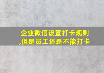 企业微信设置打卡规则,但是员工还是不能打卡