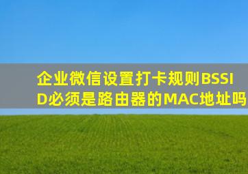 企业微信设置打卡规则BSSID必须是路由器的MAC地址吗