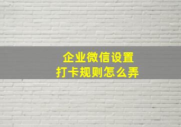 企业微信设置打卡规则怎么弄