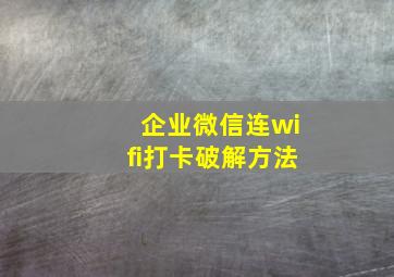 企业微信连wifi打卡破解方法