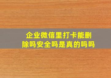 企业微信里打卡能删除吗安全吗是真的吗吗