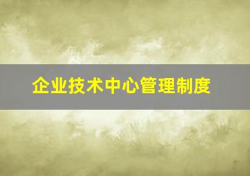 企业技术中心管理制度