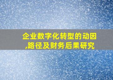 企业数字化转型的动因,路径及财务后果研究