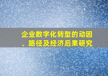 企业数字化转型的动因、路径及经济后果研究