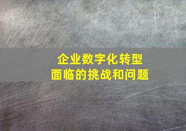 企业数字化转型面临的挑战和问题