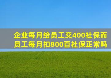 企业每月给员工交400社保而员工每月扣800百社保正常吗