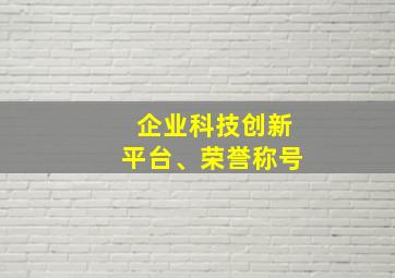 企业科技创新平台、荣誉称号