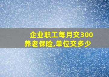 企业职工每月交300养老保险,单位交多少