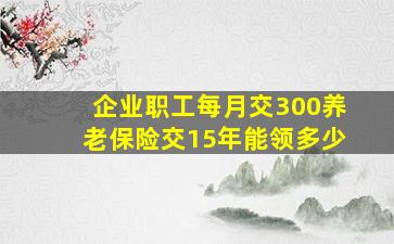 企业职工每月交300养老保险交15年能领多少