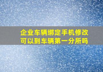 企业车辆绑定手机修改可以到车辆第一分所吗