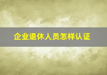 企业退休人员怎样认证