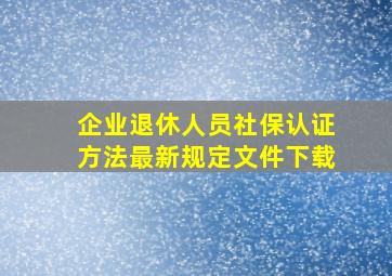 企业退休人员社保认证方法最新规定文件下载