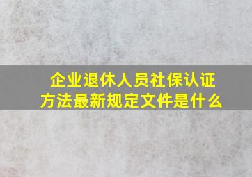 企业退休人员社保认证方法最新规定文件是什么