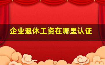 企业退休工资在哪里认证