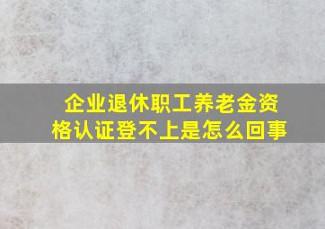 企业退休职工养老金资格认证登不上是怎么回事