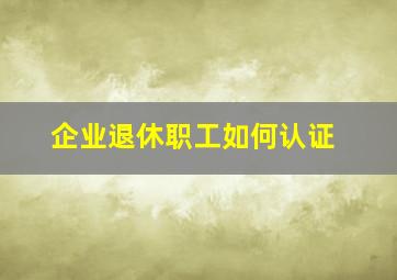 企业退休职工如何认证