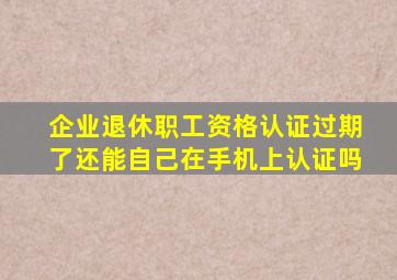 企业退休职工资格认证过期了还能自己在手机上认证吗