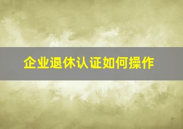 企业退休认证如何操作