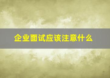 企业面试应该注意什么