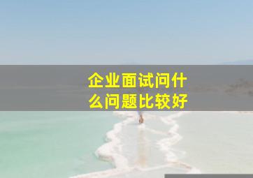 企业面试问什么问题比较好