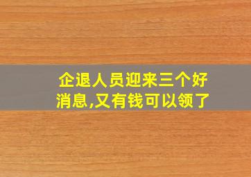 企退人员迎来三个好消息,又有钱可以领了