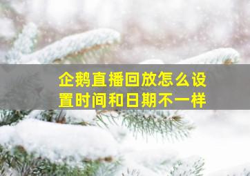 企鹅直播回放怎么设置时间和日期不一样