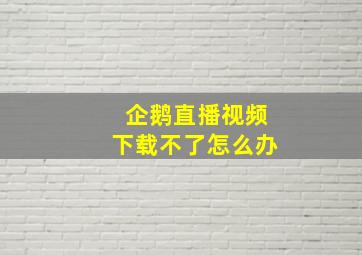 企鹅直播视频下载不了怎么办