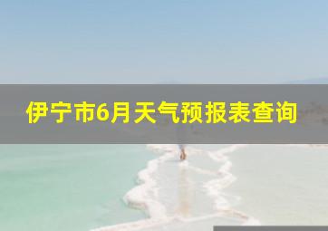 伊宁市6月天气预报表查询