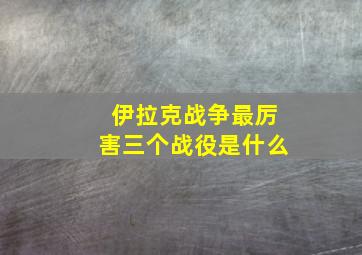 伊拉克战争最厉害三个战役是什么