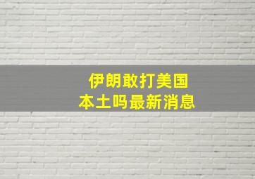 伊朗敢打美国本土吗最新消息