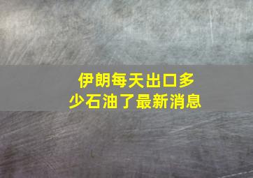 伊朗每天出口多少石油了最新消息