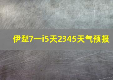 伊犁7一i5天2345天气预报