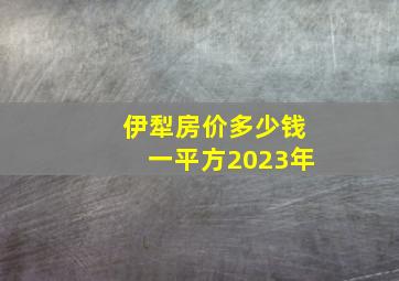 伊犁房价多少钱一平方2023年