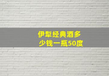 伊犁经典酒多少钱一瓶50度