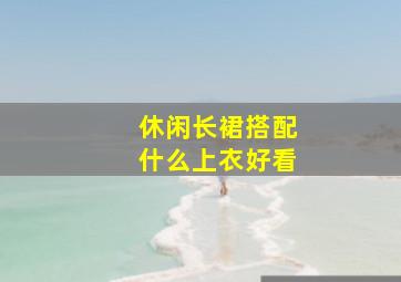 休闲长裙搭配什么上衣好看