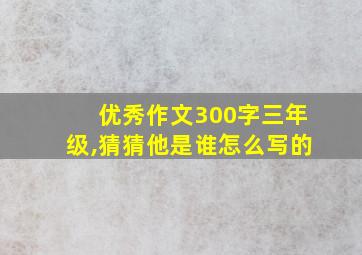 优秀作文300字三年级,猜猜他是谁怎么写的