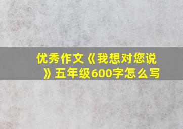 优秀作文《我想对您说》五年级600字怎么写