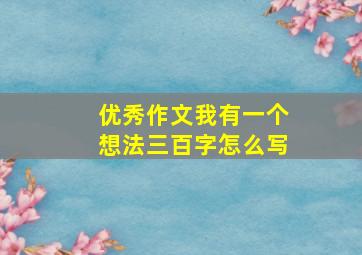 优秀作文我有一个想法三百字怎么写