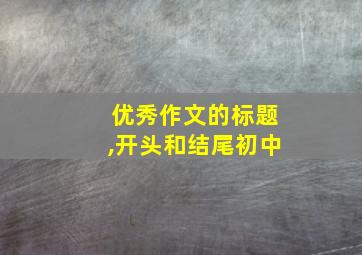 优秀作文的标题,开头和结尾初中