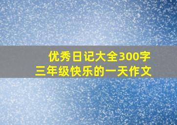 优秀日记大全300字三年级快乐的一天作文