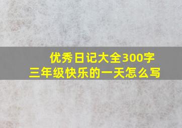 优秀日记大全300字三年级快乐的一天怎么写