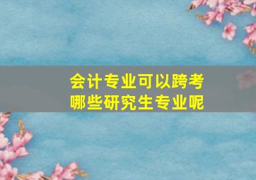 会计专业可以跨考哪些研究生专业呢