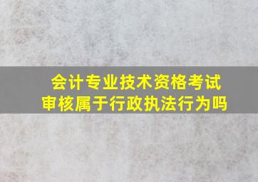 会计专业技术资格考试审核属于行政执法行为吗