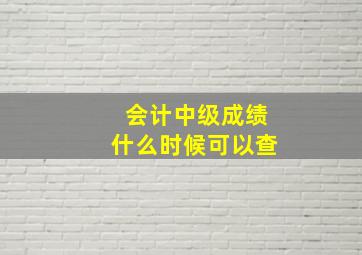 会计中级成绩什么时候可以查