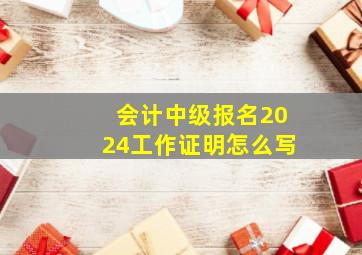 会计中级报名2024工作证明怎么写