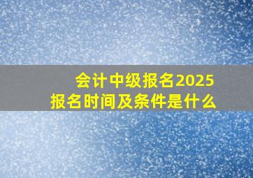 会计中级报名2025报名时间及条件是什么