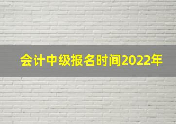 会计中级报名时间2022年