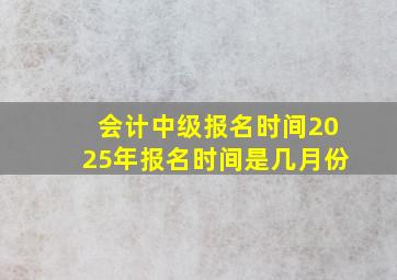 会计中级报名时间2025年报名时间是几月份