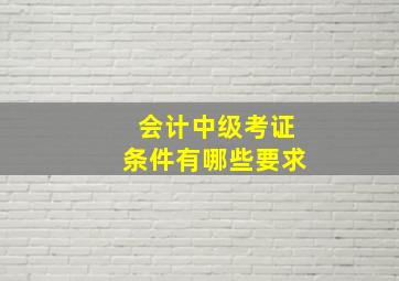 会计中级考证条件有哪些要求