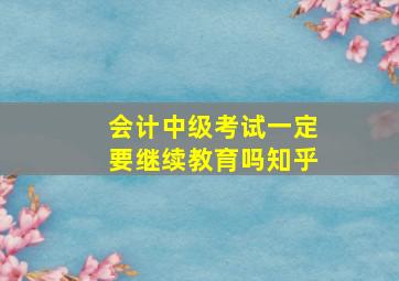 会计中级考试一定要继续教育吗知乎